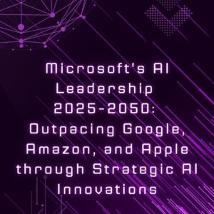 Microsoft’s AI Leadership 2025-2050_Outpacing Google, Amazon, and Apple through Strategic AI Innovations