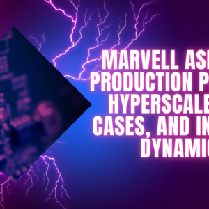 Marvell ASIC Chip Production Process, Hyperscaler Use Cases, and Industry Dynamics